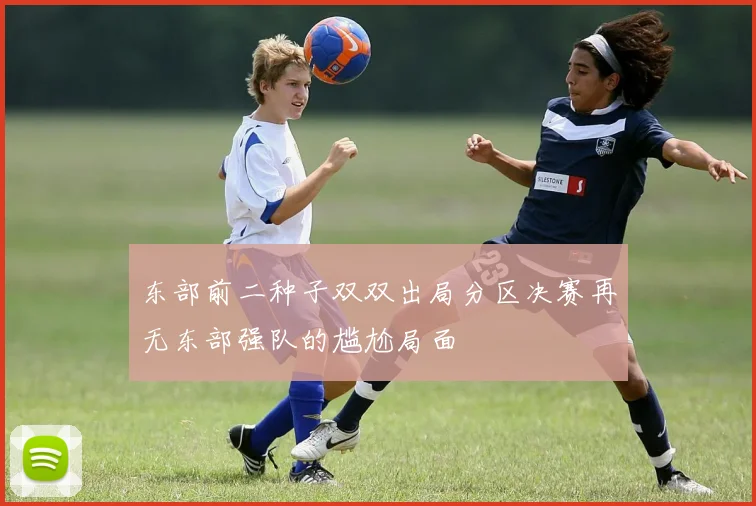 东部前二种子双双出局分区决赛再无东部强队的尴尬局面