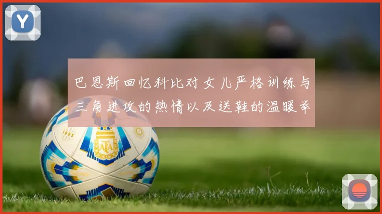 巴恩斯回忆科比对女儿严格训练与三角进攻的热情以及送鞋的温暖举动