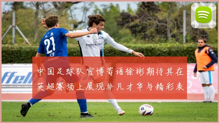 中国足球队官博寄语徐彬期待其在英超赛场上展现非凡才华与精彩表现