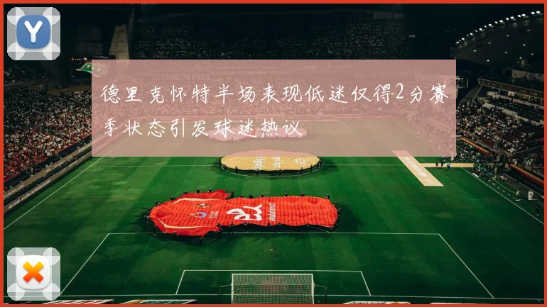 德里克怀特半场表现低迷仅得2分赛季状态引发球迷热议
