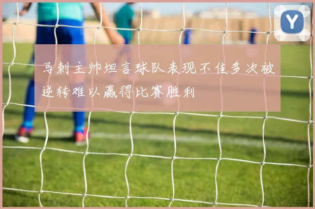 马刺主帅坦言球队表现不佳多次被逆转难以赢得比赛胜利