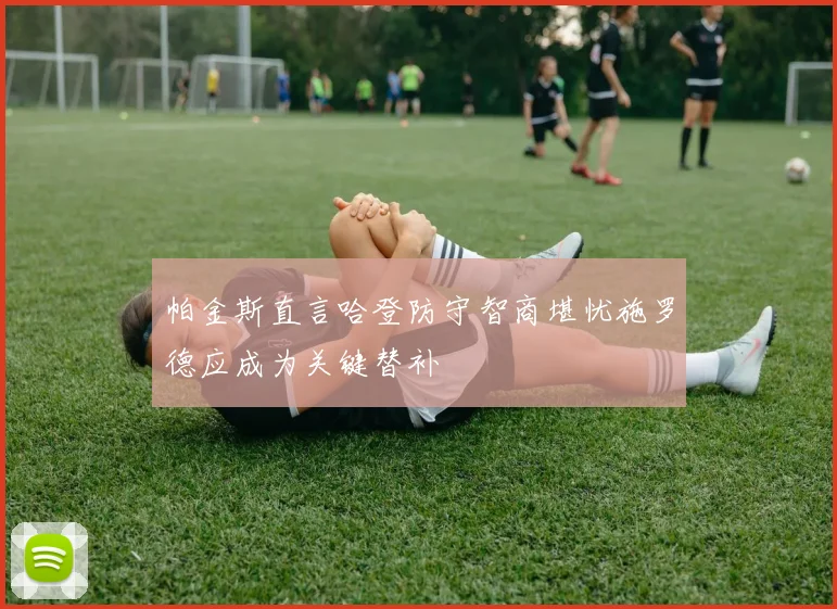 帕金斯直言哈登防守智商堪忧施罗德应成为关键替补
