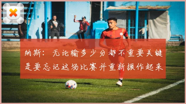 纳斯：无论输多少分都不重要关键是要忘记这场比赛并重新振作起来