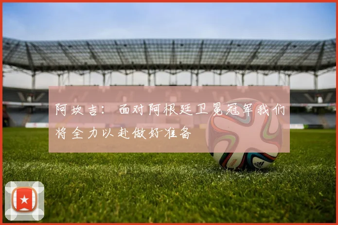 阿坎吉：面对阿根廷卫冕冠军我们将全力以赴做好准备