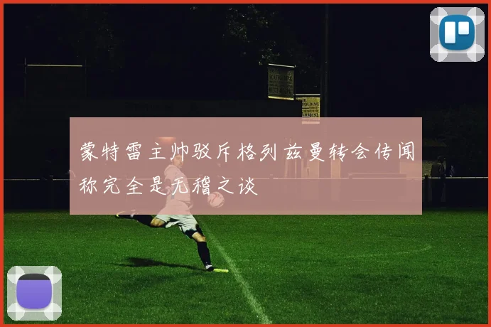 蒙特雷主帅驳斥格列兹曼转会传闻称完全是无稽之谈