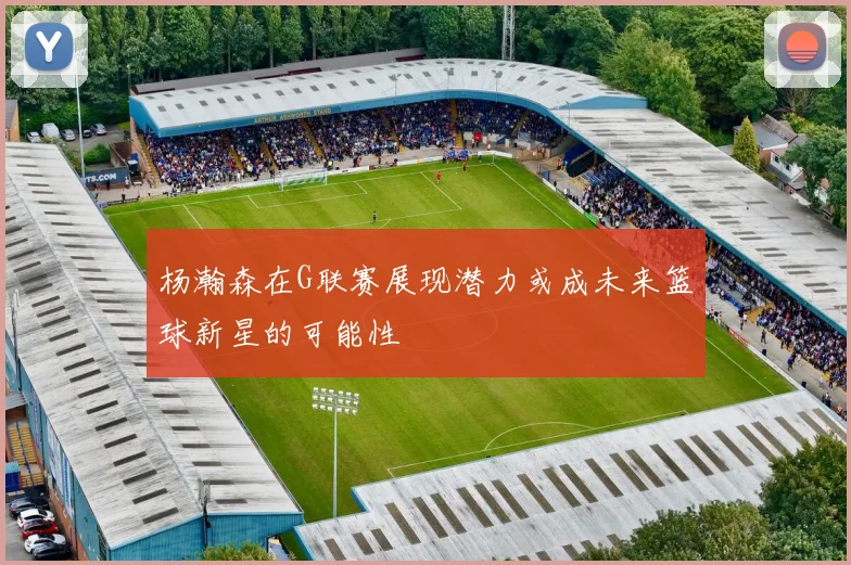 杨瀚森在G联赛展现潜力或成未来篮球新星的可能性