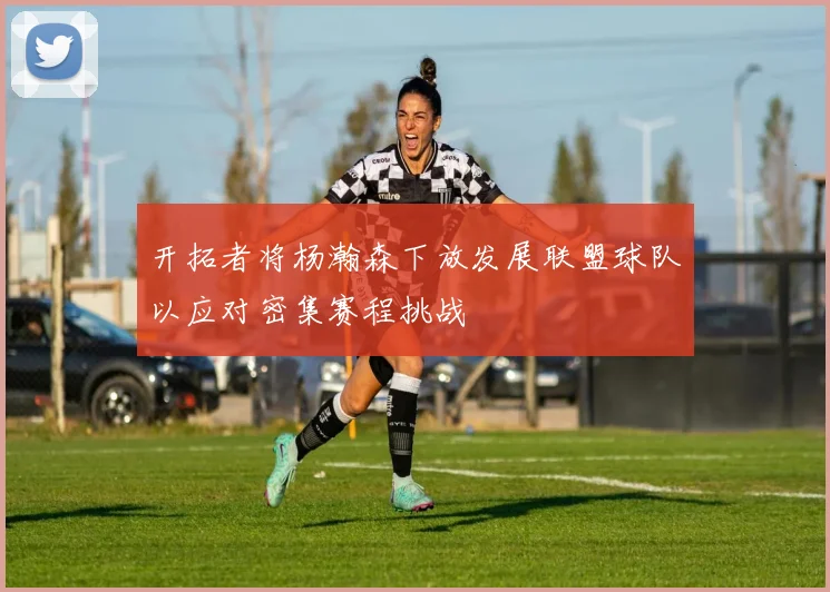 开拓者将杨瀚森下放发展联盟球队以应对密集赛程挑战