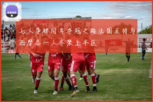 七人争辉同年夺冠之路法国五将与西摩各一人齐聚上半区