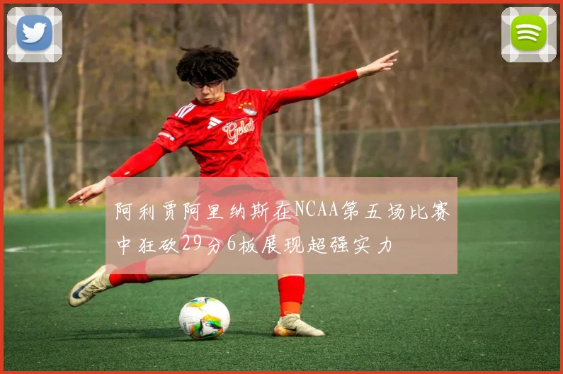 阿利贾阿里纳斯在NCAA第五场比赛中狂砍29分6板展现超强实力