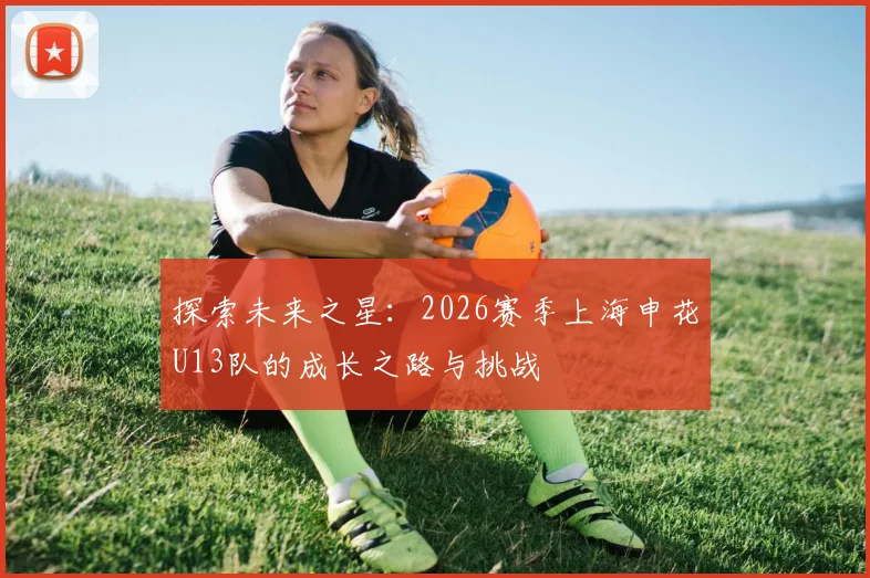 探索未来之星：2026赛季上海申花U13队的成长之路与挑战