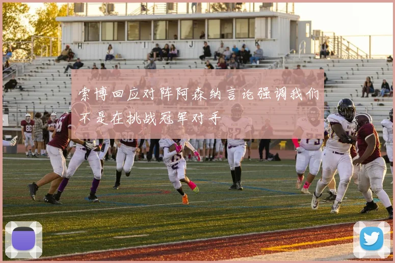 索博回应对阵阿森纳言论强调我们不是在挑战冠军对手