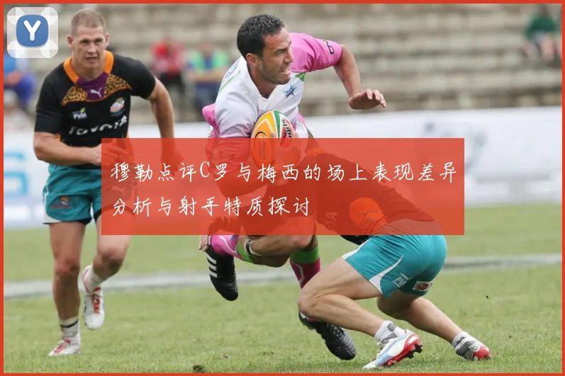 穆勒点评C罗与梅西的场上表现差异分析与射手特质探讨