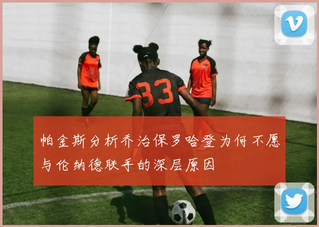 帕金斯分析乔治保罗哈登为何不愿与伦纳德联手的深层原因
