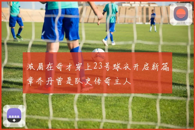 浓眉在奇才穿上23号球衣开启新篇章乔丹曾是队史传奇主人