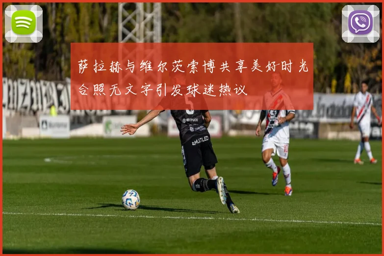 萨拉赫与维尔茨索博共享美好时光合照无文字引发球迷热议