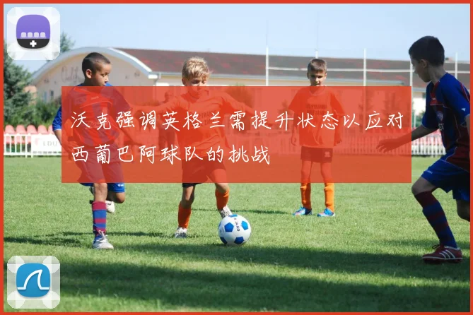 沃克强调英格兰需提升状态以应对西葡巴阿球队的挑战