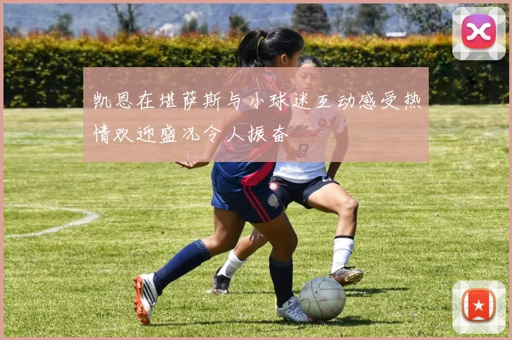 凯恩在堪萨斯与小球迷互动感受热情欢迎盛况令人振奋