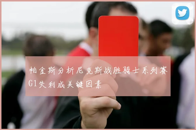 帕金斯分析尼克斯战胜骑士系列赛G1失利成关键因素