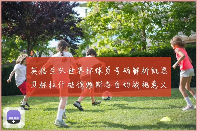 英格兰队世界杯球员号码解析凯恩贝林拉什福德赖斯各自的战袍意义
