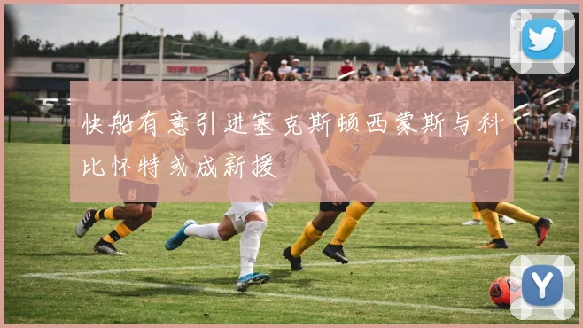 快船有意引进塞克斯顿西蒙斯与科比怀特或成新援
