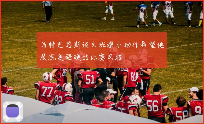 马特巴恩斯谈文班遭小动作希望他展现更强硬的比赛风格