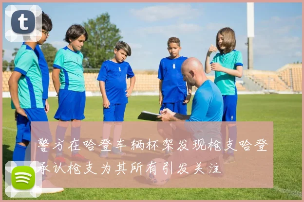 警方在哈登车辆杯架发现枪支哈登承认枪支为其所有引发关注