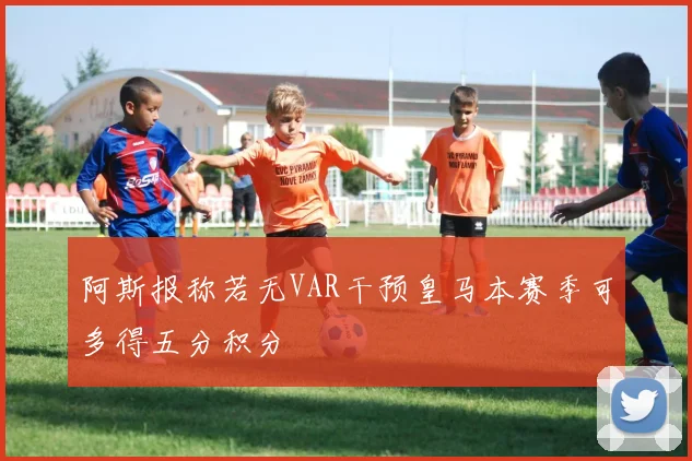 阿斯报称若无VAR干预皇马本赛季可多得五分积分