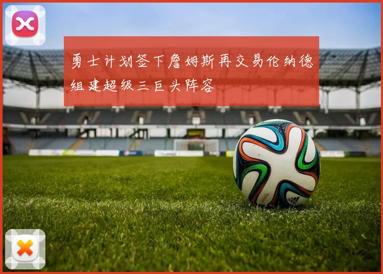 勇士计划签下詹姆斯再交易伦纳德组建超级三巨头阵容