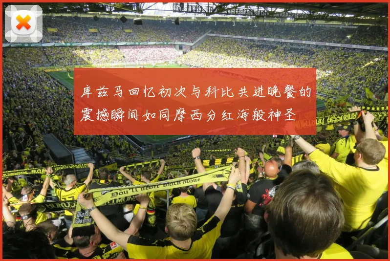 库兹马回忆初次与科比共进晚餐的震撼瞬间如同摩西分红海般神圣